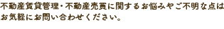 不動産賃貸管理・不動産売買に関するお悩みやご不明な点はお気軽にお問い合わせください。